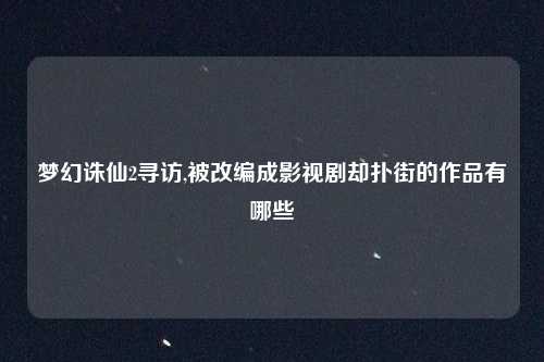 梦幻诛仙2寻访,被改编成影视剧却扑街的作品有哪些
