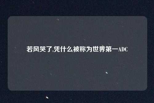 若风哭了,凭什么被称为世界第一ADC