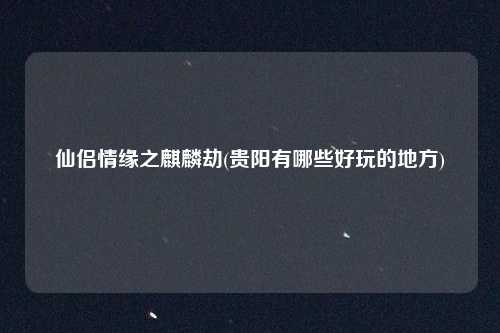仙侣情缘之麒麟劫(贵阳有哪些好玩的地方)