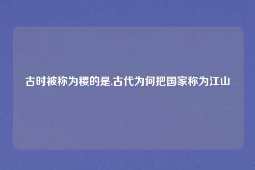 古时被称为稷的是,古代为何把国家称为江山