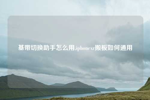 基带切换助手怎么用,iphonexr搬板如何通用