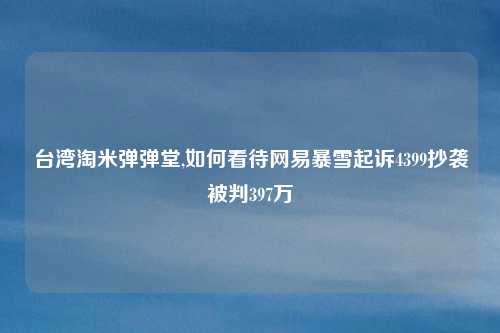 台湾淘米弹弹堂,如何看待网易暴雪起诉4399抄袭被判397万