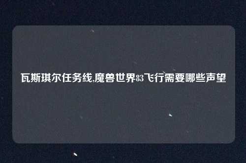 瓦斯琪尔任务线,魔兽世界83飞行需要哪些声望