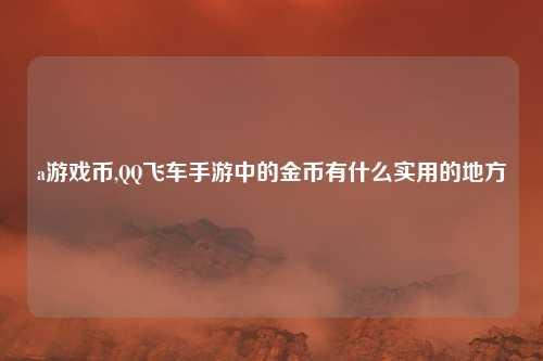 a游戏币,QQ飞车手游中的金币有什么实用的地方