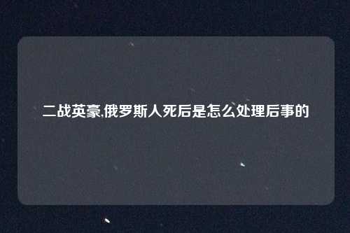 二战英豪,俄罗斯人死后是怎么处理后事的