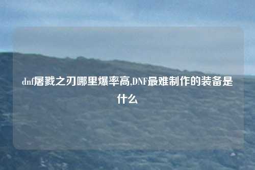 dnf屠戮之刃哪里爆率高,DNF最难制作的装备是什么