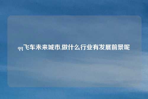qq飞车未来城市,做什么行业有发展前景呢