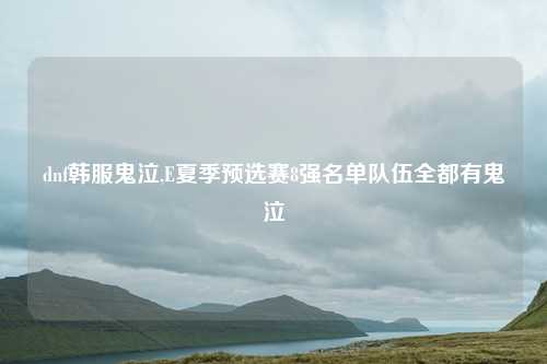 dnf韩服鬼泣,E夏季预选赛8强名单队伍全都有鬼泣