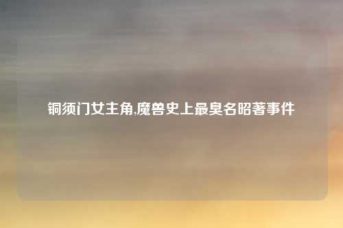 铜须门女主角,魔兽史上最臭名昭著事件