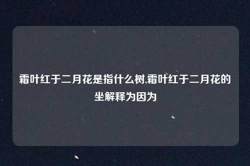 霜叶红于二月花是指什么树,霜叶红于二月花的坐解释为因为