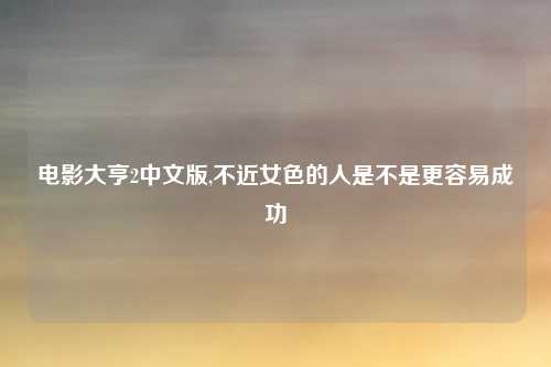 电影大亨2中文版,不近女色的人是不是更容易成功