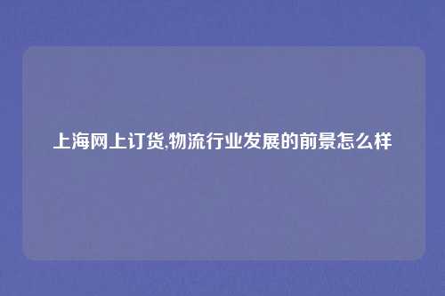 上海网上订货,物流行业发展的前景怎么样