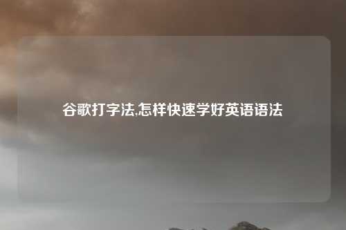 谷歌打字法,怎样快速学好英语语法