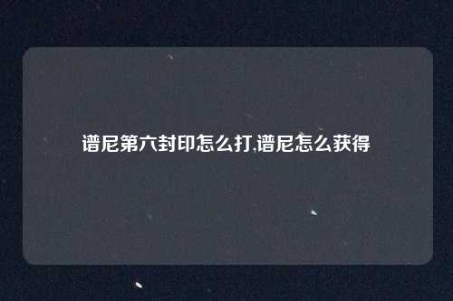 谱尼第六封印怎么打,谱尼怎么获得