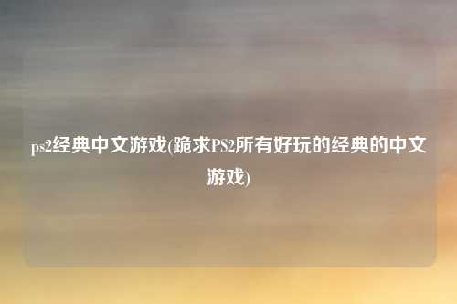 ps2经典中文游戏(跪求PS2所有好玩的经典的中文游戏)