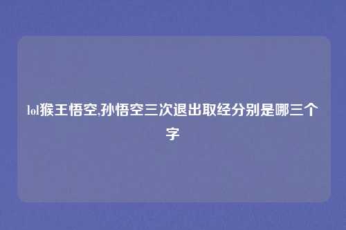 lol猴王悟空,孙悟空三次退出取经分别是哪三个字