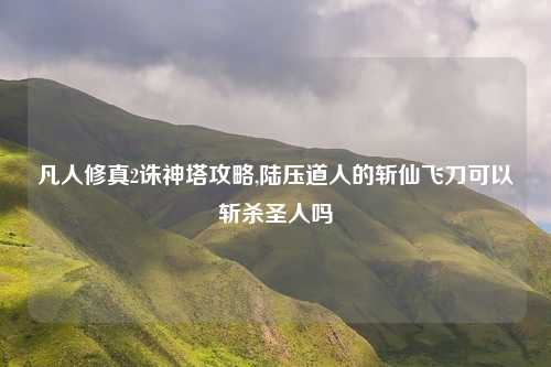 凡人修真2诛神塔攻略,陆压道人的斩仙飞刀可以斩杀圣人吗