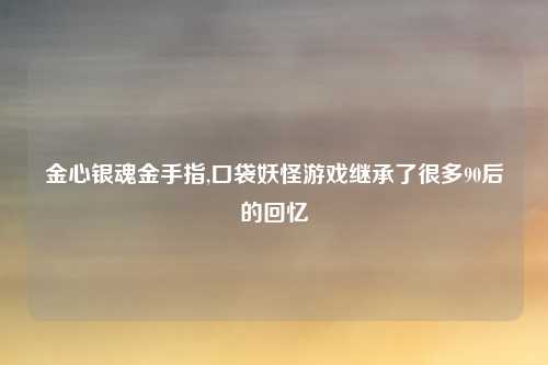 金心银魂金手指,口袋妖怪游戏继承了很多90后的回忆