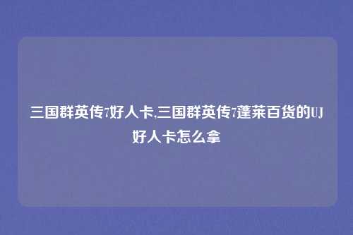 三国群英传7好人卡,三国群英传7蓬莱百货的UJ好人卡怎么拿