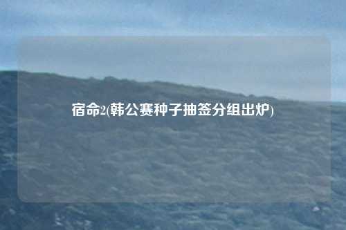 宿命2(韩公赛种子抽签分组出炉)