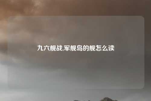 九六舰战,军舰岛的舰怎么读