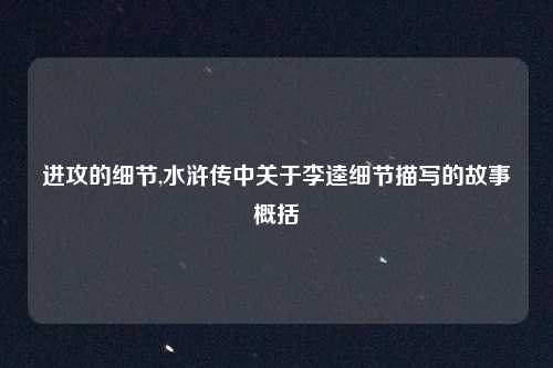 进攻的细节,水浒传中关于李逵细节描写的故事概括