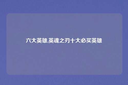 六大英雄,英魂之刃十大必买英雄