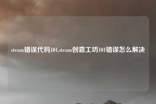 steam错误代码101,steam创意工坊101错误怎么解决