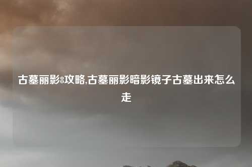 古墓丽影8攻略,古墓丽影暗影镜子古墓出来怎么走