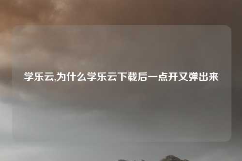 学乐云,为什么学乐云下载后一点开又弹出来