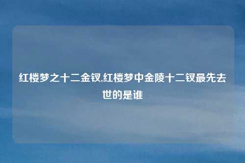 红楼梦之十二金钗,红楼梦中金陵十二钗最先去世的是谁