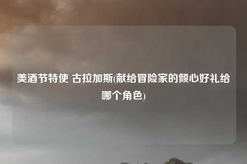 美酒节特使 古拉加斯(献给冒险家的倾心好礼给哪个角色)