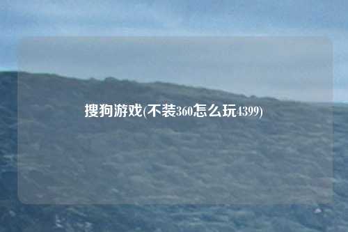 搜狗游戏(不装360怎么玩4399)