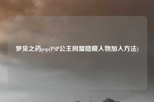 梦见之药psp(PSP公主同盟隐藏人物加入方法)