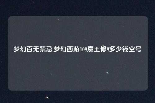 梦幻百无禁忌,梦幻西游109魔王修9多少钱空号