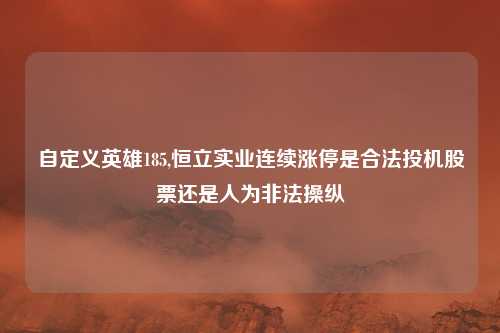 自定义英雄185,恒立实业连续涨停是合法投机股票还是人为非法操纵
