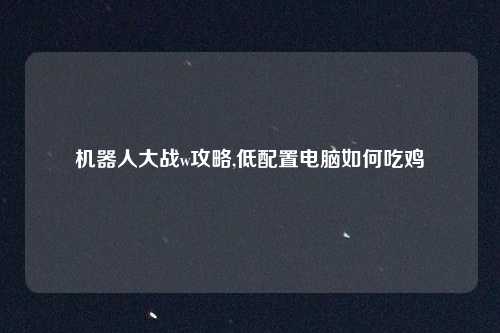 机器人大战w攻略,低配置电脑如何吃鸡