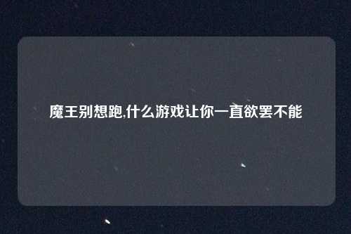魔王别想跑,什么游戏让你一直欲罢不能