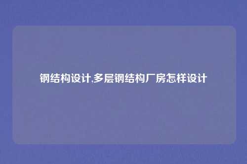 钢结构设计,多层钢结构厂房怎样设计