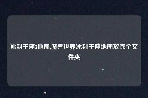 冰封王座3地图,魔兽世界冰封王座地图放哪个文件夹