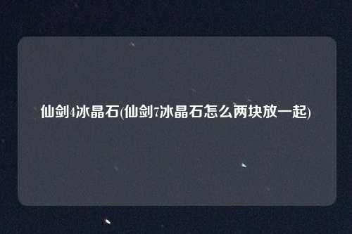 仙剑4冰晶石(仙剑7冰晶石怎么两块放一起)
