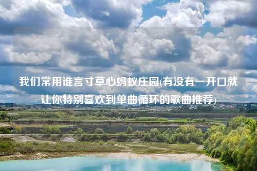 我们常用谁言寸草心蚂蚁庄园(有没有一开口就让你特别喜欢到单曲循环的歌曲推荐)