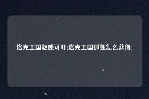 洛克王国魅惑可叮(洛克王国狐狸怎么获得)