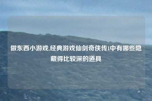 做东西小游戏,经典游戏仙剑奇侠传1中有哪些隐藏得比较深的道具