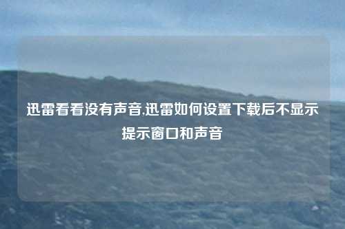 迅雷看看没有声音,迅雷如何设置下载后不显示提示窗口和声音