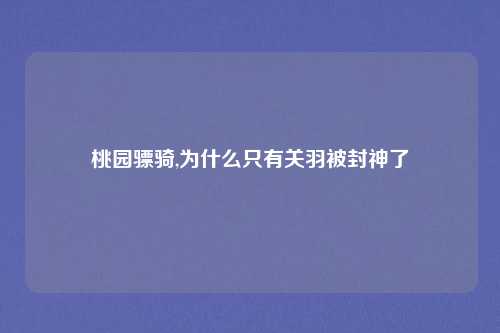 桃园骠骑,为什么只有关羽被封神了