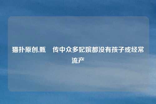 猫扑原创,甄嬛传中众多妃嫔都没有孩子或经常流产