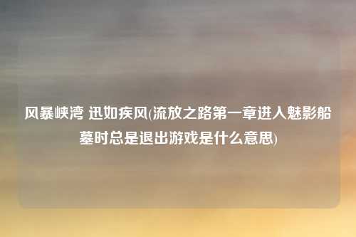 风暴峡湾 迅如疾风(流放之路第一章进入魅影船墓时总是退出游戏是什么意思)
