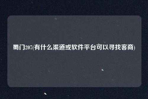 蜀门207(有什么渠道或软件平台可以寻找客商)