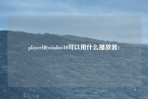 player10(window10可以用什么播放器)